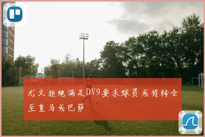 尤文拒绝满足DV9要求球员或将转会至皇马或巴萨