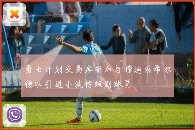 勇士计划交易库明加与穆迪或希尔德以引进小波特级别球员