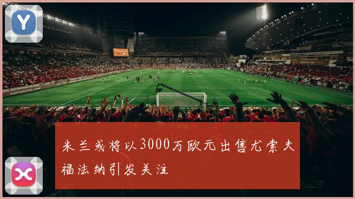 米兰或将以3000万欧元出售尤索夫福法纳引发关注