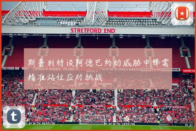 斯普利特谈阿德巴约的威胁中锋需精准站位应对挑战