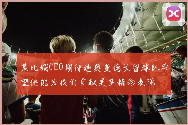 莱比锡CEO期待迪奥曼德长留球队希望他能为我们贡献更多精彩表现