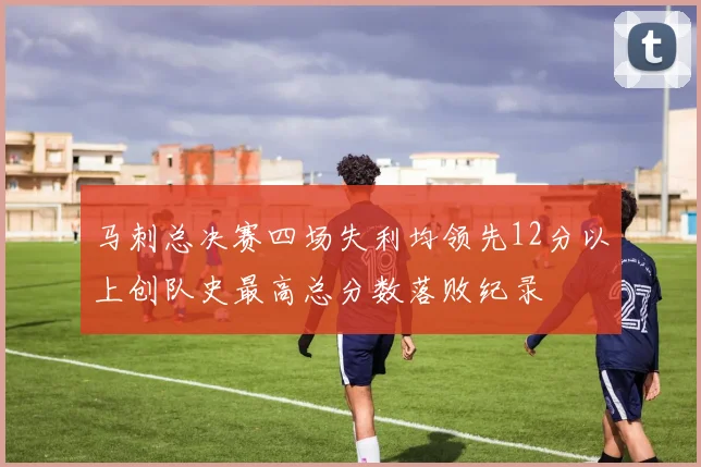 马刺总决赛四场失利均领先12分以上创队史最高总分数落败纪录