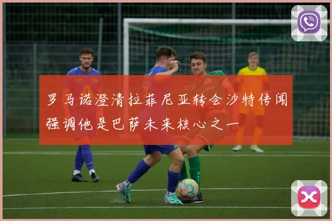 罗马诺澄清拉菲尼亚转会沙特传闻强调他是巴萨未来核心之一
