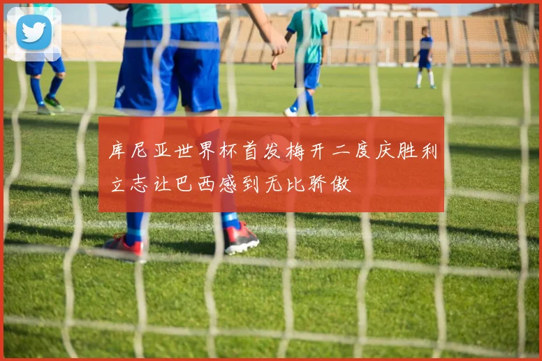 库尼亚世界杯首发梅开二度庆胜利立志让巴西感到无比骄傲