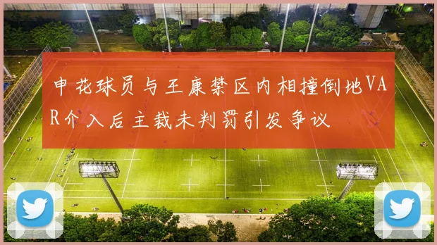 申花球员与王康禁区内相撞倒地VAR介入后主裁未判罚引发争议