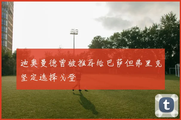 迪奥曼德曾被推荐给巴萨但弗里克坚定选择戈登