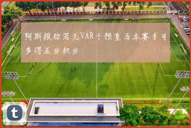 阿斯报称若无VAR干预皇马本赛季可多得五分积分