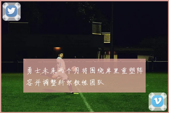勇士未来两个月将围绕库里重塑阵容并调整科尔教练团队