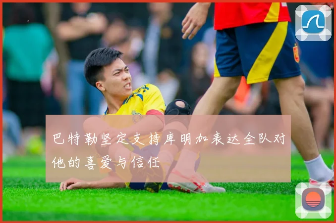 巴特勒坚定支持库明加表达全队对他的喜爱与信任