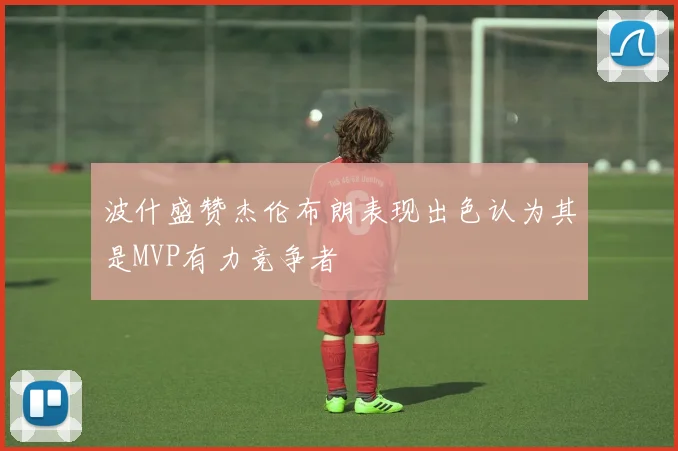 波什盛赞杰伦布朗表现出色认为其是MVP有力竞争者