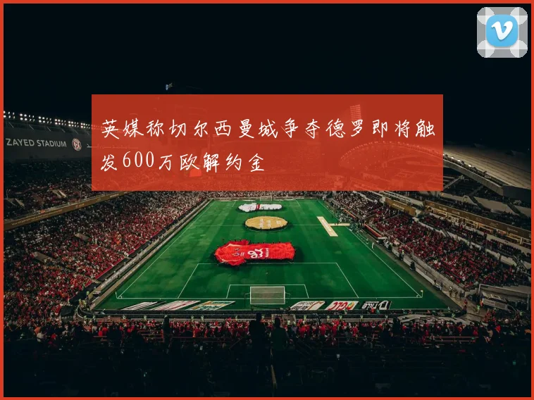 英媒称切尔西曼城争夺德罗即将触发600万欧解约金