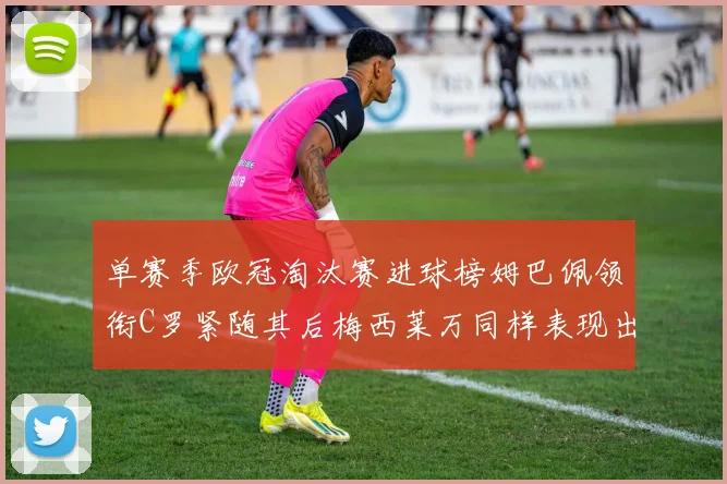 单赛季欧冠淘汰赛进球榜姆巴佩领衔C罗紧随其后梅西莱万同样表现出色