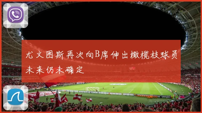 尤文图斯再次向B席伸出橄榄枝球员未来仍未确定