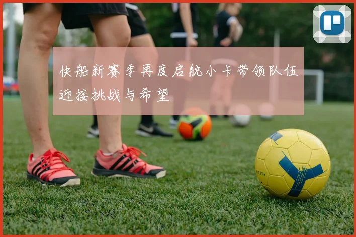 快船新赛季再度启航小卡带领队伍迎接挑战与希望