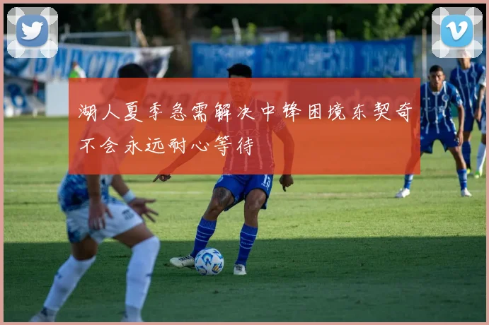 湖人夏季急需解决中锋困境东契奇不会永远耐心等待