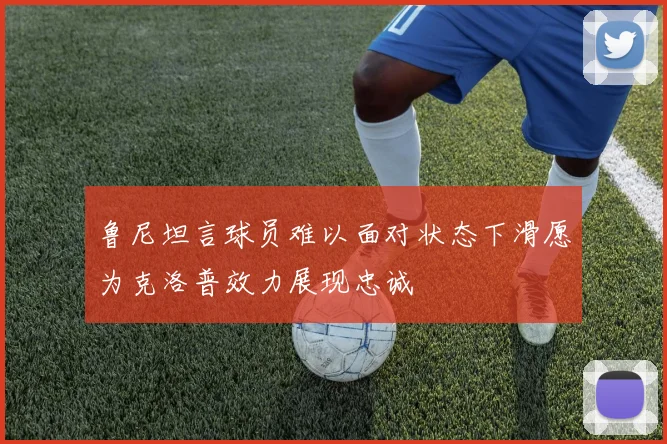鲁尼坦言球员难以面对状态下滑愿为克洛普效力展现忠诚