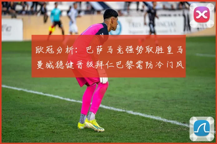 欧冠分析：巴萨马竞强势取胜皇马曼城稳健晋级拜仁巴黎需防冷门风险
