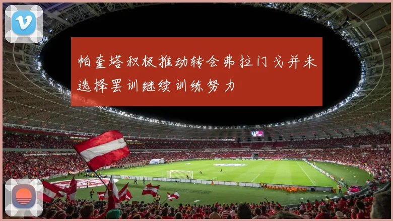 帕奎塔积极推动转会弗拉门戈并未选择罢训继续训练努力