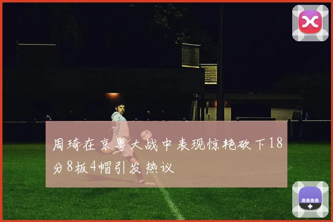 周琦在京粤大战中表现惊艳砍下18分8板4帽引发热议