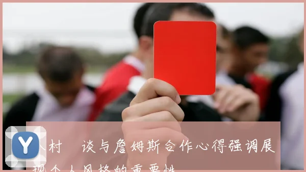 八村塁谈与詹姆斯合作心得强调展现个人风格的重要性
