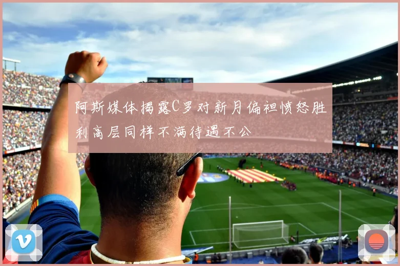 阿斯媒体揭露C罗对新月偏袒愤怒胜利高层同样不满待遇不公
