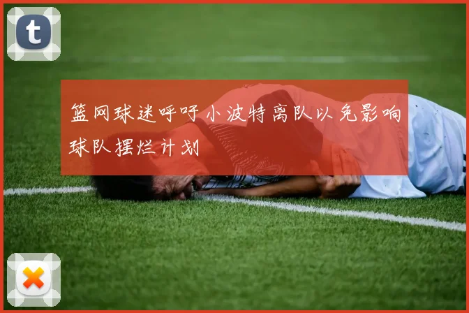 篮网球迷呼吁小波特离队以免影响球队摆烂计划