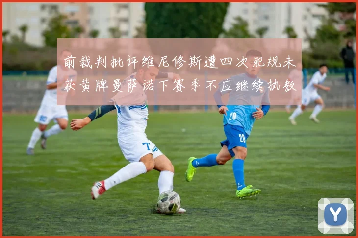 前裁判批评维尼修斯遭四次犯规未获黄牌曼萨诺下赛季不应继续执教西甲