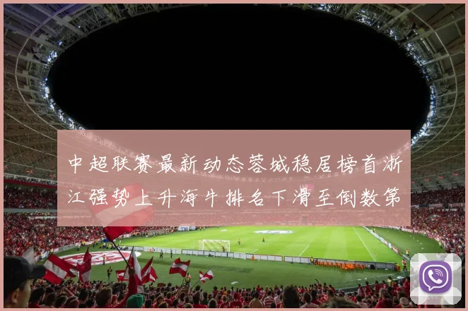 中超联赛最新动态蓉城稳居榜首浙江强势上升海牛排名下滑至倒数第三