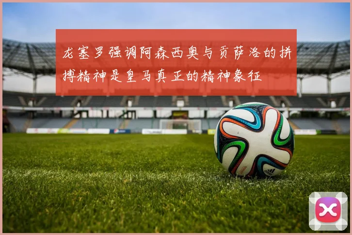 龙塞罗强调阿森西奥与贡萨洛的拼搏精神是皇马真正的精神象征