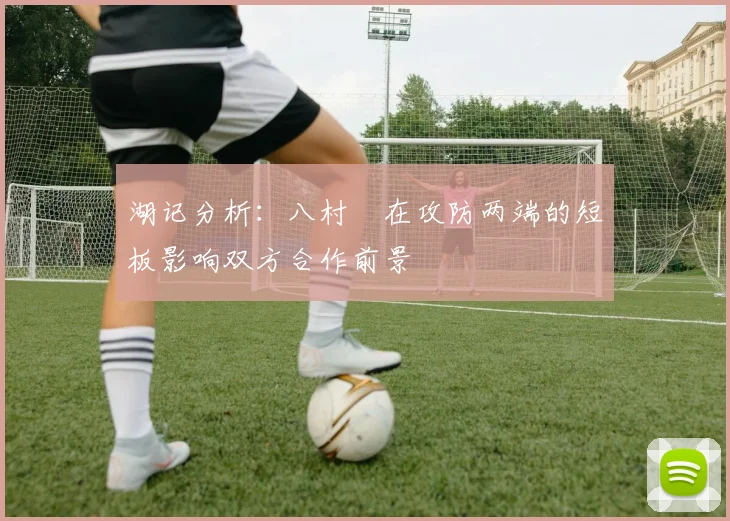 湖记分析：八村塁在攻防两端的短板影响双方合作前景
