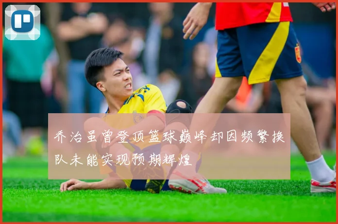 乔治虽曾登顶篮球巅峰却因频繁换队未能实现预期辉煌