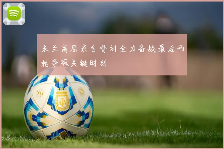 米兰高层亲自督训全力备战最后两轮争冠关键时刻