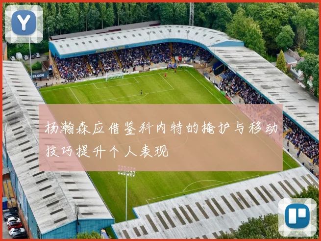 杨瀚森应借鉴科内特的掩护与移动技巧提升个人表现