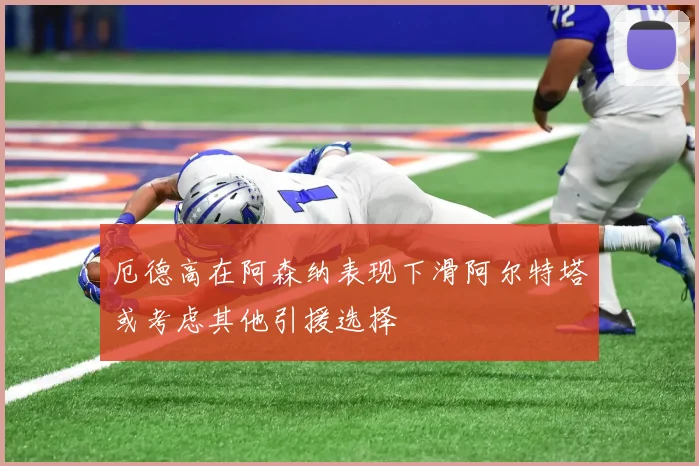 厄德高在阿森纳表现下滑阿尔特塔或考虑其他引援选择