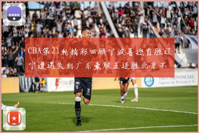 CBA第21轮精彩回顾宁波喜迎首胜辽宁遭遇失利广东豪取五连胜北京不敌天津江苏力克新疆