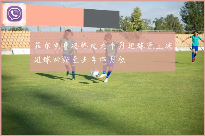 菲尔克鲁格终结九个月进球荒上次进球回溯至去年四月初