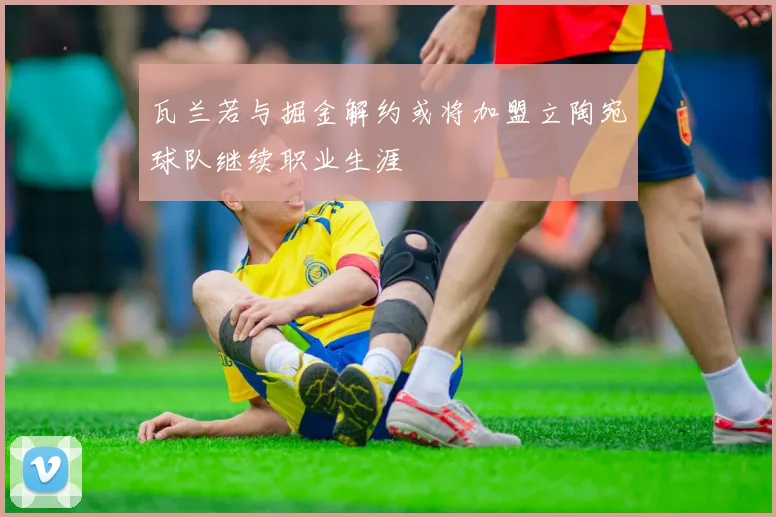 瓦兰若与掘金解约或将加盟立陶宛球队继续职业生涯