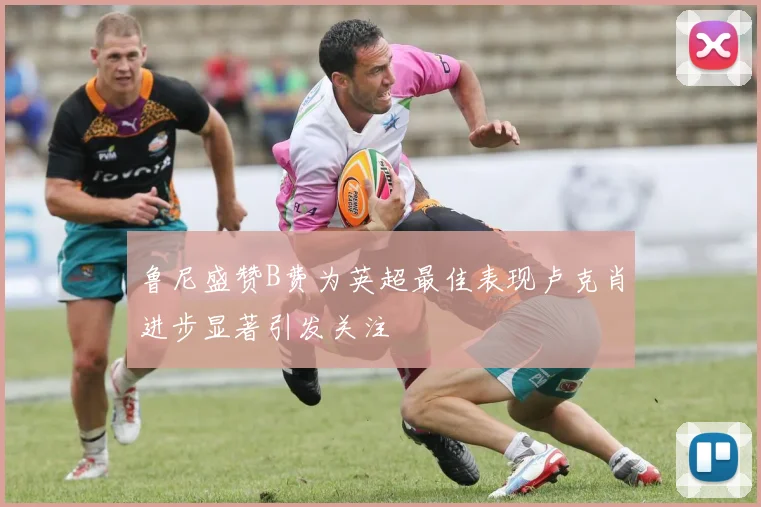 鲁尼盛赞B费为英超最佳表现卢克肖进步显著引发关注