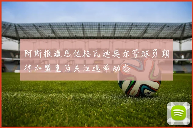 阿斯报道恩佐格瓦迪奥尔等球员期待加盟皇马关注选举动态